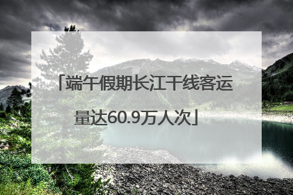 端午假期长江干线客运量达60.9万人次